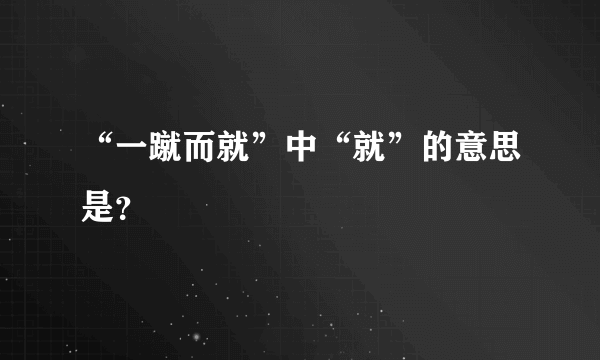 “一蹴而就”中“就”的意思是？