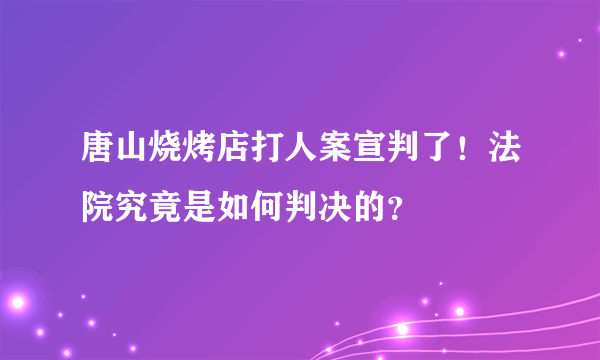 唐山烧烤店打人案宣判了！法院究竟是如何判决的？