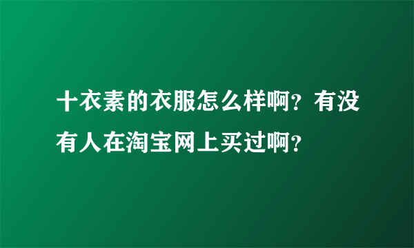 十衣素的衣服怎么样啊？有没有人在淘宝网上买过啊？