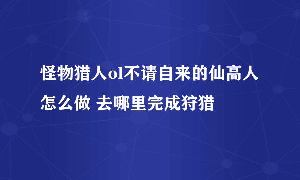 怪物猎人ol不请自来的仙高人怎么做 去哪里完成狩猎