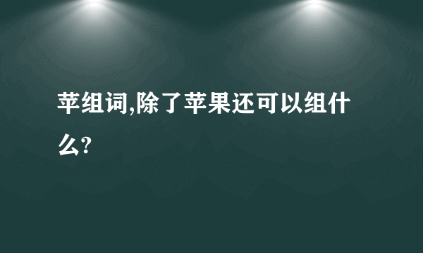 苹组词,除了苹果还可以组什么?