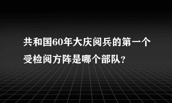 共和国60年大庆阅兵的第一个受检阅方阵是哪个部队？