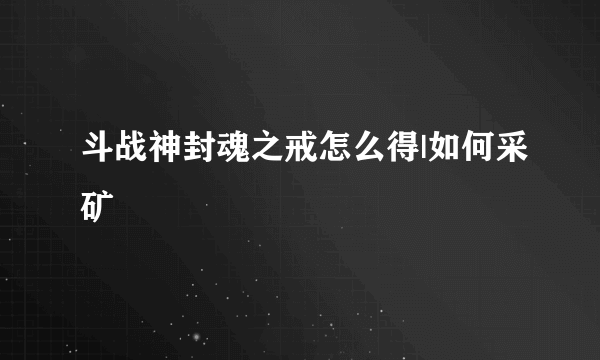 斗战神封魂之戒怎么得|如何采矿