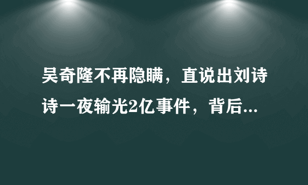 吴奇隆不再隐瞒，直说出刘诗诗一夜输光2亿事件，背后发生了什么？