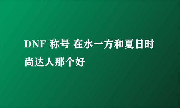 DNF 称号 在水一方和夏日时尚达人那个好