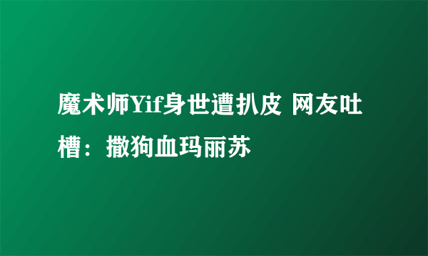 魔术师Yif身世遭扒皮 网友吐槽：撒狗血玛丽苏