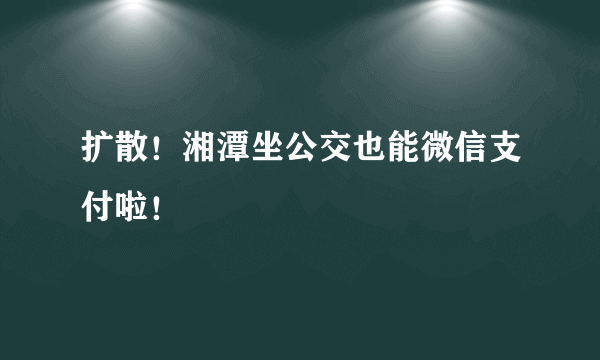 扩散！湘潭坐公交也能微信支付啦！