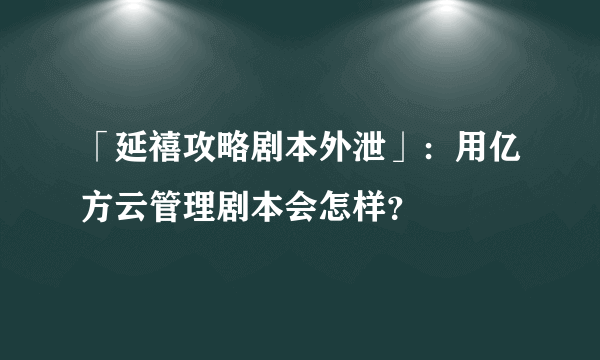 「延禧攻略剧本外泄」：用亿方云管理剧本会怎样？