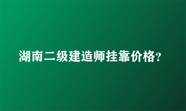 湖南二级建造师挂靠价格？