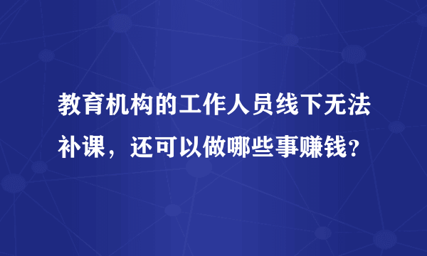 教育机构的工作人员线下无法补课，还可以做哪些事赚钱？