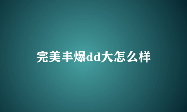 完美丰爆dd大怎么样