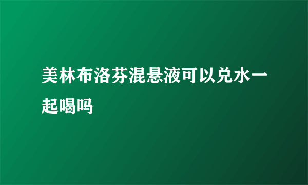 美林布洛芬混悬液可以兑水一起喝吗