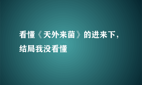 看懂《天外来菌》的进来下，结局我没看懂