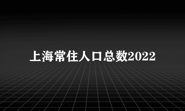 上海常住人口总数2022