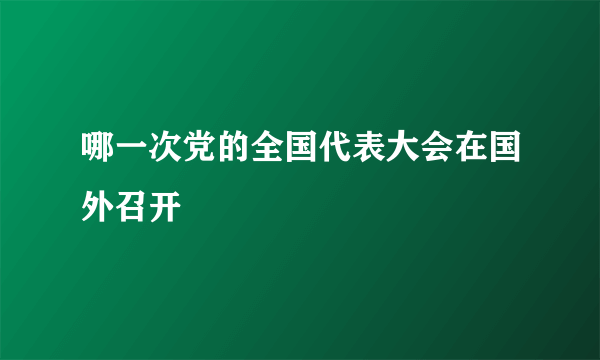 哪一次党的全国代表大会在国外召开