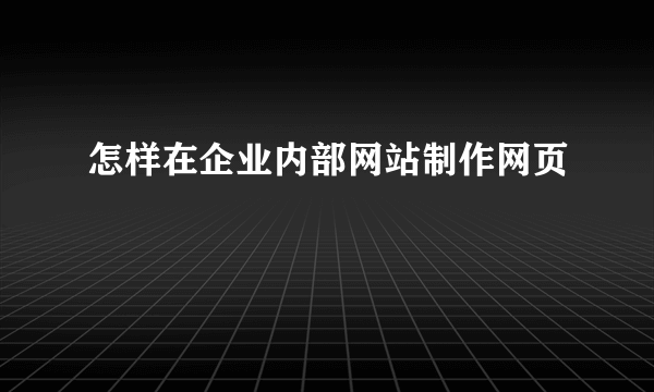 怎样在企业内部网站制作网页