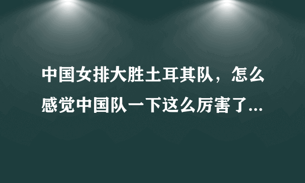 中国女排大胜土耳其队，怎么感觉中国队一下这么厉害了，显得土耳其队非常弱小？