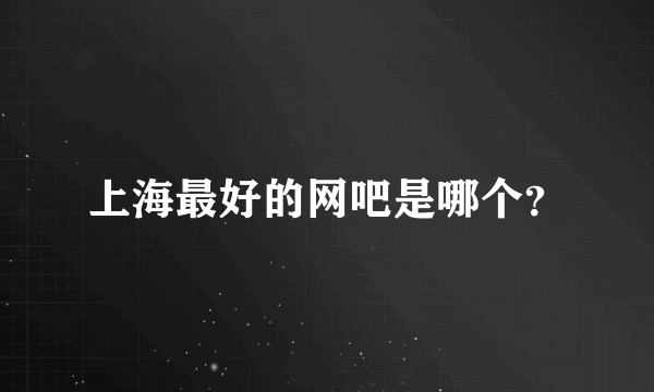 上海最好的网吧是哪个？