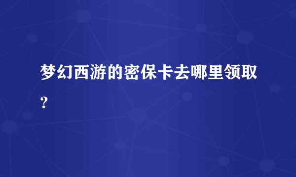 梦幻西游的密保卡去哪里领取？