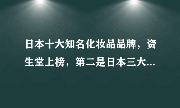 日本十大知名化妆品品牌，资生堂上榜，第二是日本三大品牌之一