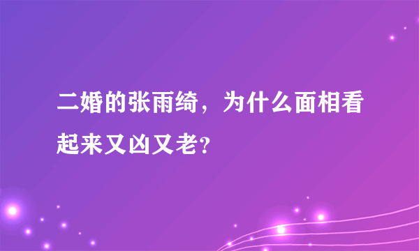 二婚的张雨绮，为什么面相看起来又凶又老？