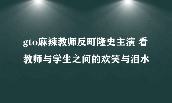 gto麻辣教师反町隆史主演 看教师与学生之间的欢笑与泪水