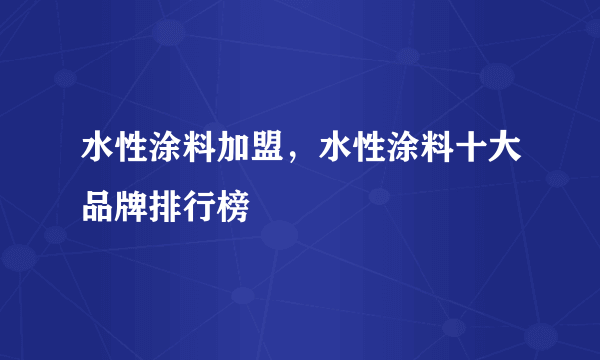 水性涂料加盟，水性涂料十大品牌排行榜