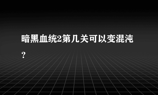 暗黑血统2第几关可以变混沌？