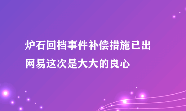 炉石回档事件补偿措施已出 网易这次是大大的良心