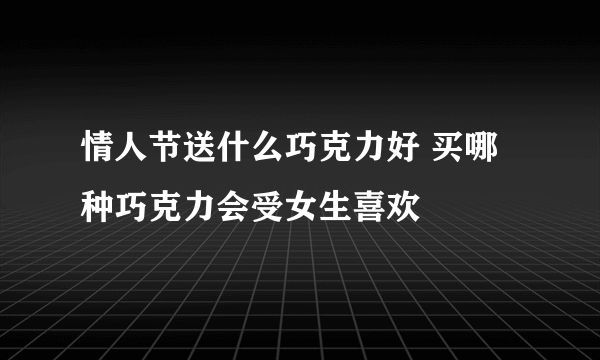 情人节送什么巧克力好 买哪种巧克力会受女生喜欢