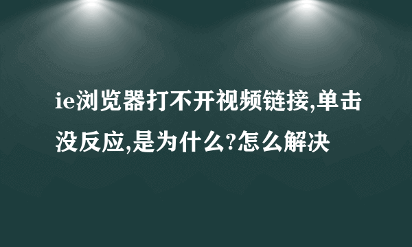 ie浏览器打不开视频链接,单击没反应,是为什么?怎么解决