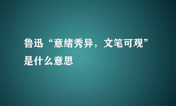 鲁迅“意绪秀异，文笔可观”是什么意思