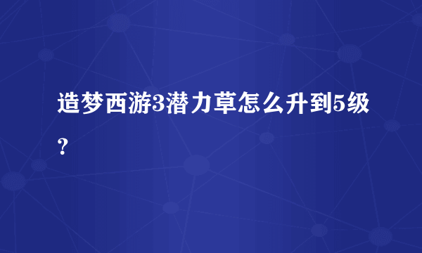 造梦西游3潜力草怎么升到5级？