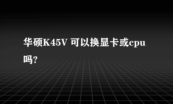 华硕K45V 可以换显卡或cpu吗?