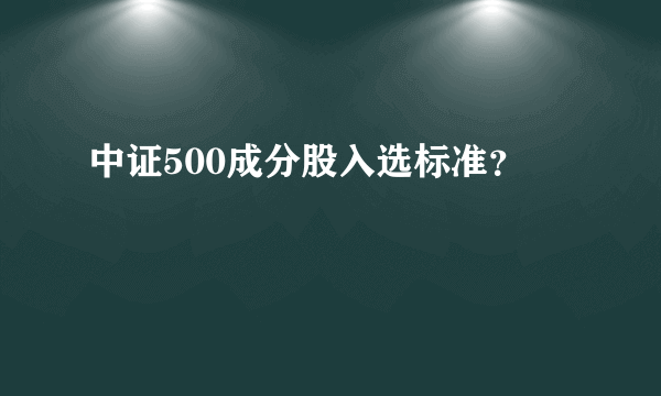 中证500成分股入选标准？