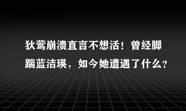 狄莺崩溃直言不想活！曾经脚踹蓝洁瑛，如今她遭遇了什么？