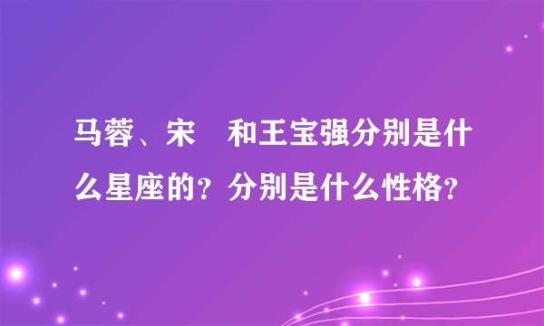 马蓉、宋喆和王宝强分别是什么星座的？分别是什么性格？