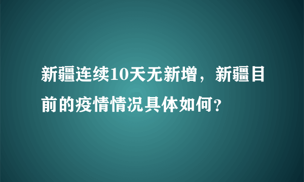 新疆连续10天无新增，新疆目前的疫情情况具体如何？