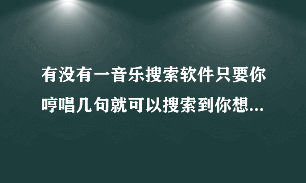 有没有一音乐搜索软件只要你哼唱几句就可以搜索到你想听的歌曲名了？（最好中文免费的）