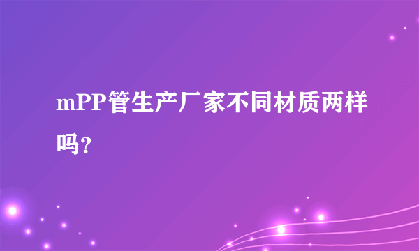 mPP管生产厂家不同材质两样吗？