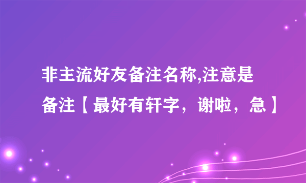 非主流好友备注名称,注意是备注【最好有轩字，谢啦，急】