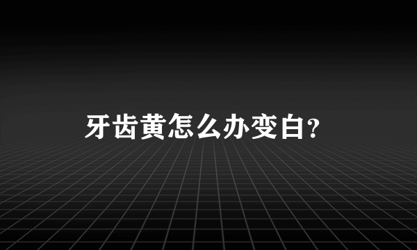 牙齿黄怎么办变白？