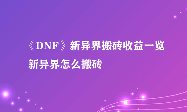 《DNF》新异界搬砖收益一览 新异界怎么搬砖