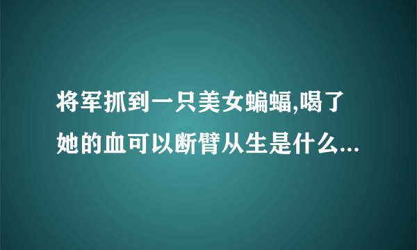 将军抓到一只美女蝙蝠,喝了她的血可以断臂从生是什么电视剧？