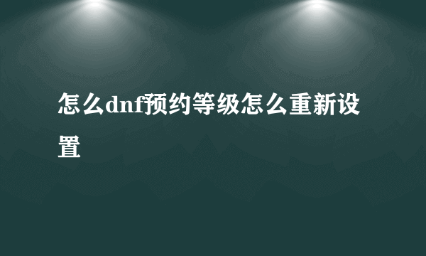 怎么dnf预约等级怎么重新设置