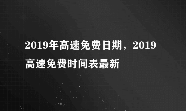 2019年高速免费日期，2019高速免费时间表最新