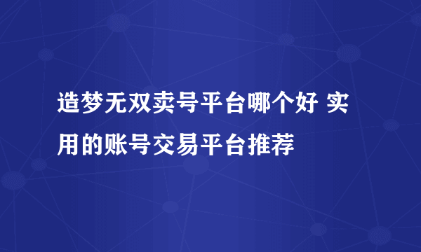 造梦无双卖号平台哪个好 实用的账号交易平台推荐