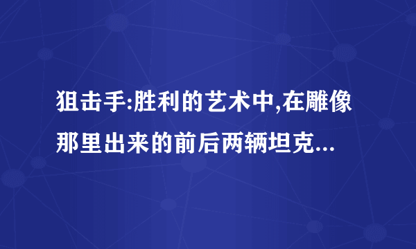 狙击手:胜利的艺术中,在雕像那里出来的前后两辆坦克+那么多敌军,前面是开阔地,友军还被押,怎么打都过不了,