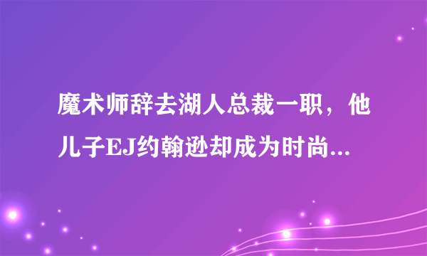 魔术师辞去湖人总裁一职，他儿子EJ约翰逊却成为时尚超人收入不菲，你怎么看这父子俩？