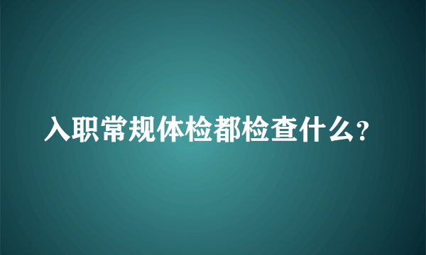 入职常规体检都检查什么？